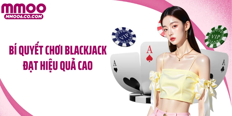 Bí quyết chơi Blackjack đạt hiệu quả cao
