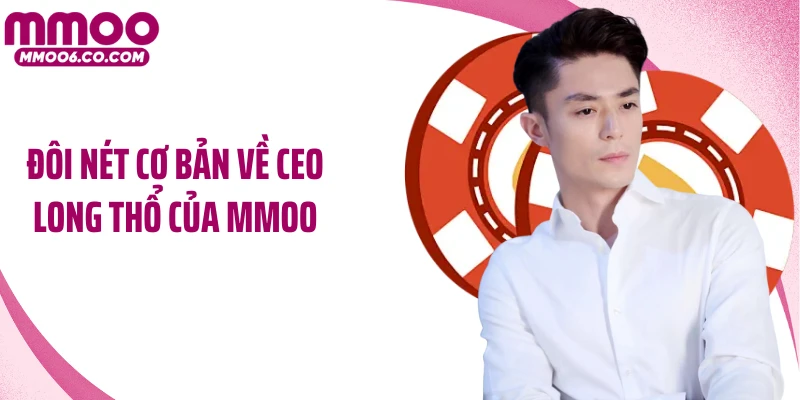 Đôi nét cơ bản về CEO Long Thổ của MMOO