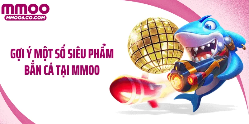 Gợi ý một số siêu phẩm bắn cá tại MMOO