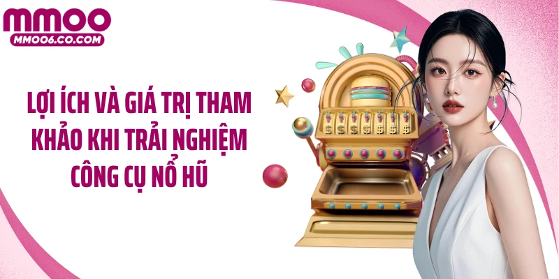 Lợi ích và giá trị tham khảo khi trải nghiệm công cụ nổ hũ